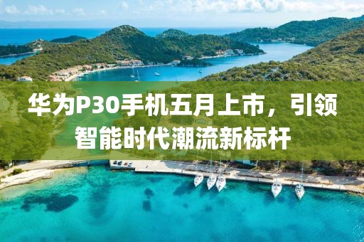 华为P30手机五月上市，引领智能时代潮流新标杆