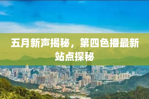 五月新声揭秘，第四色播最新站点探秘