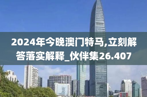 2024年今晚澳门特马,立刻解答落实解释_伙伴集26.407