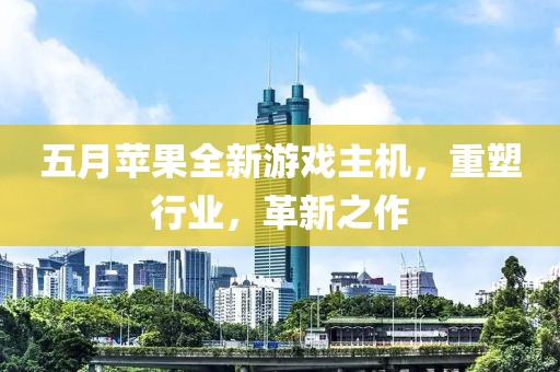 五月苹果全新游戏主机，重塑行业，革新之作