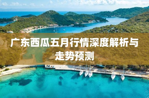 广东西瓜五月行情深度解析与走势预测
