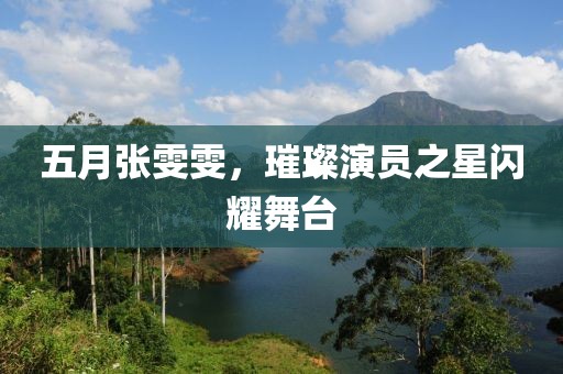 五月张雯雯，璀璨演员之星闪耀舞台