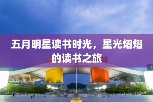 五月明星读书时光，星光熠熠的读书之旅