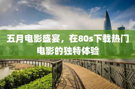 五月电影盛宴，在80s下载热门电影的独特体验