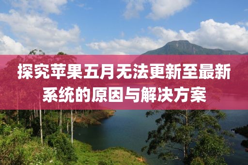 探究苹果五月无法更新至最新系统的原因与解决方案