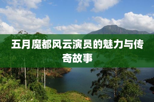 五月魔都风云演员的魅力与传奇故事