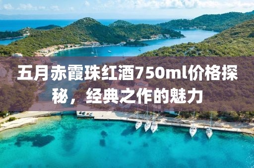 五月赤霞珠红酒750ml价格探秘，经典之作的魅力