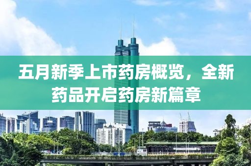 五月新季上市药房概览，全新药品开启药房新篇章