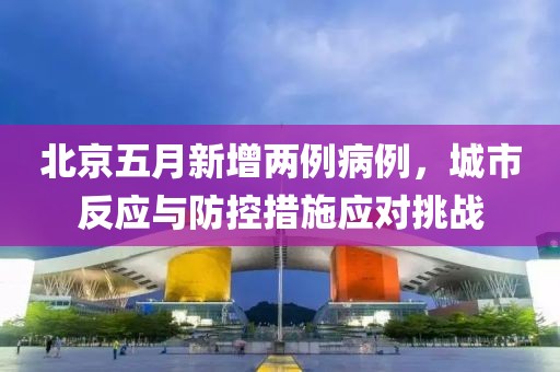 北京五月新增两例病例，城市反应与防控措施应对挑战