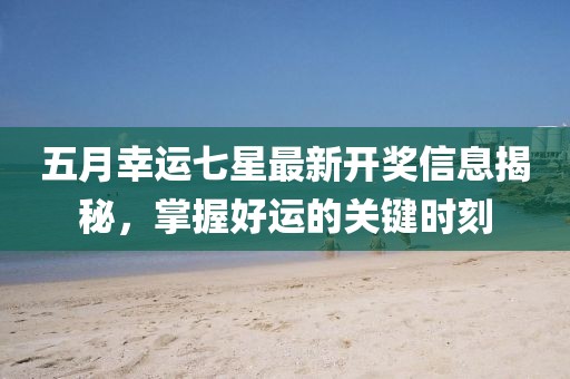 五月幸运七星最新开奖信息揭秘，掌握好运的关键时刻