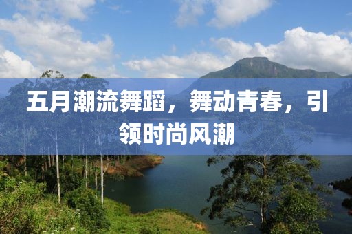 五月潮流舞蹈，舞动青春，引领时尚风潮