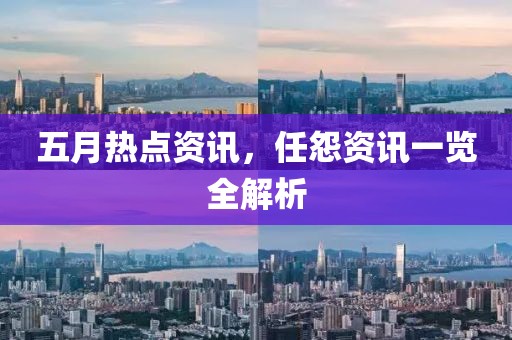 五月热点资讯，任怨资讯一览全解析