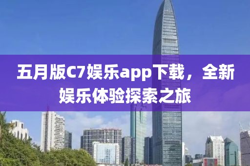 五月版C7娱乐app下载，全新娱乐体验探索之旅