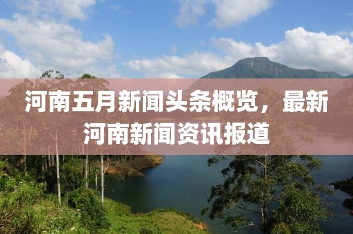 河南五月新闻头条概览，最新河南新闻资讯报道