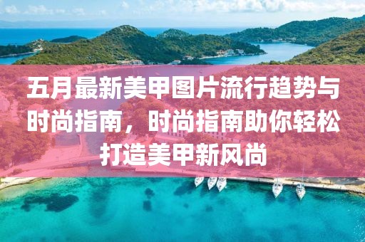 五月最新美甲图片流行趋势与时尚指南，时尚指南助你轻松打造美甲新风尚