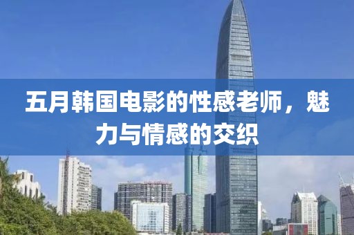五月韩国电影的性感老师，魅力与情感的交织