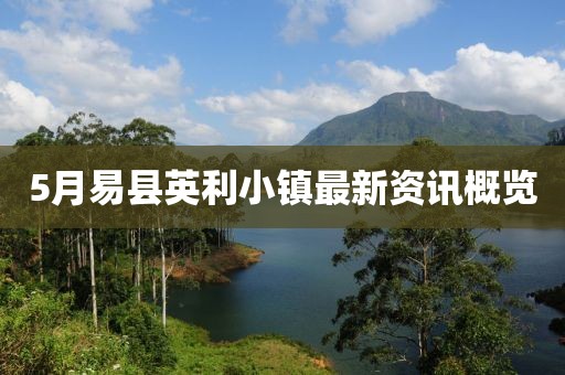 5月易县英利小镇最新资讯概览