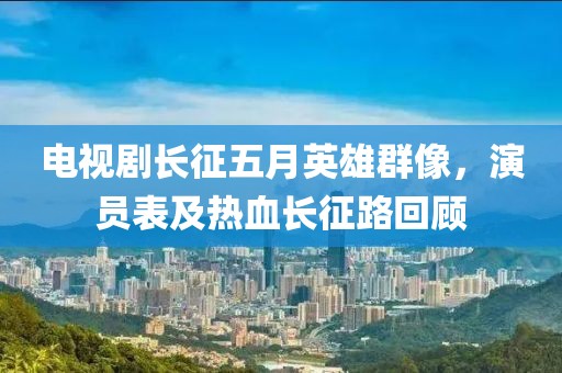 电视剧长征五月英雄群像，演员表及热血长征路回顾