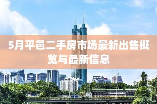 5月平邑二手房市场最新出售概览与最新信息