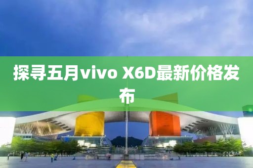 探寻五月vivo X6D最新价格发布