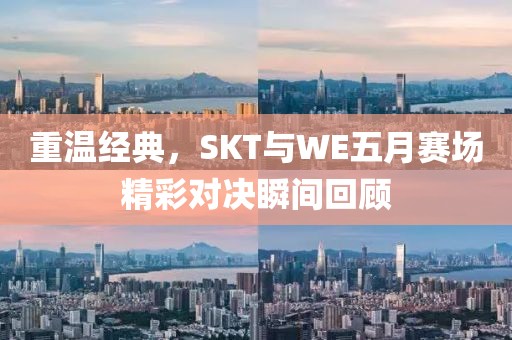 重温经典，SKT与WE五月赛场精彩对决瞬间回顾
