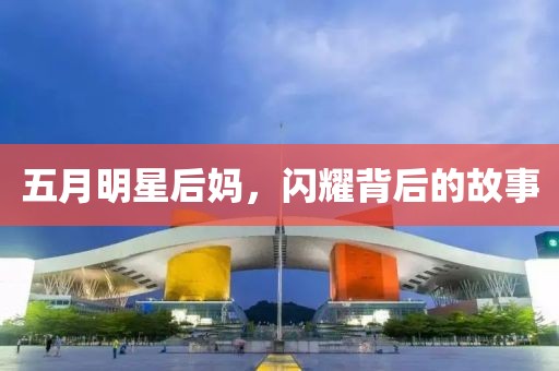 五月明星后妈，闪耀背后的故事