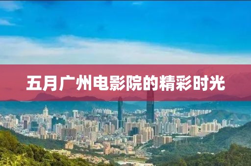 五月广州电影院的精彩时光