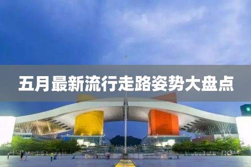 五月最新流行走路姿势大盘点