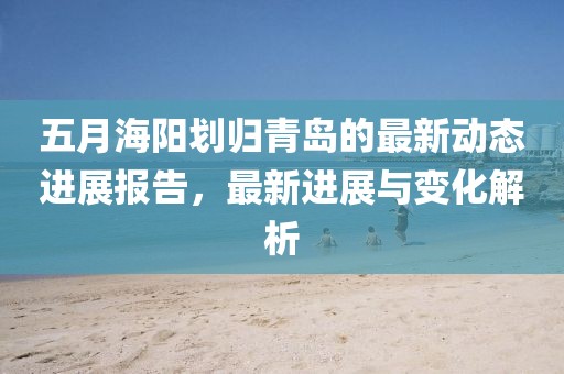 五月海阳划归青岛的最新动态进展报告，最新进展与变化解析
