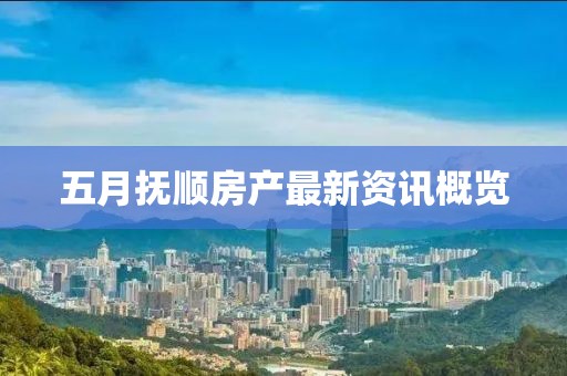 五月抚顺房产最新资讯概览