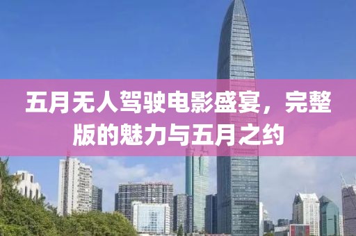 五月无人驾驶电影盛宴，完整版的魅力与五月之约
