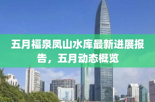 五月福泉凤山水库最新进展报告，五月动态概览