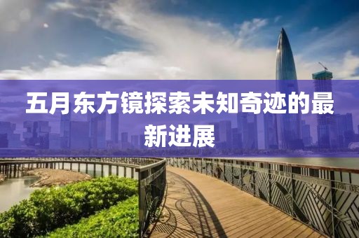 五月东方镜探索未知奇迹的最新进展