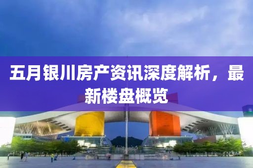 五月银川房产资讯深度解析，最新楼盘概览