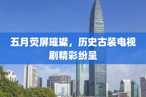 五月荧屏璀璨，历史古装电视剧精彩纷呈