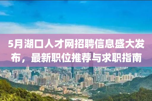 5月湖口人才网招聘信息盛大发布，最新职位推荐与求职指南
