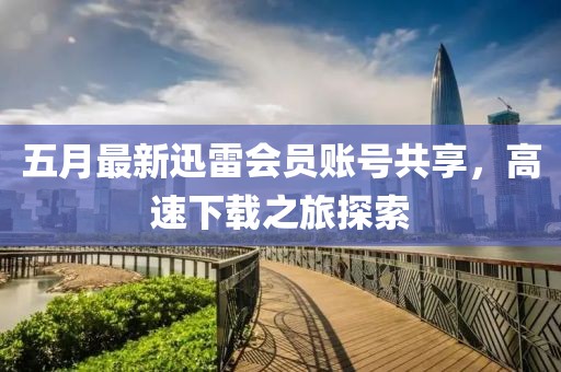 五月最新迅雷会员账号共享，高速下载之旅探索