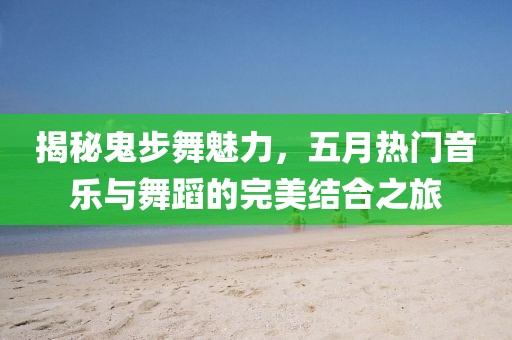 揭秘鬼步舞魅力，五月热门音乐与舞蹈的完美结合之旅