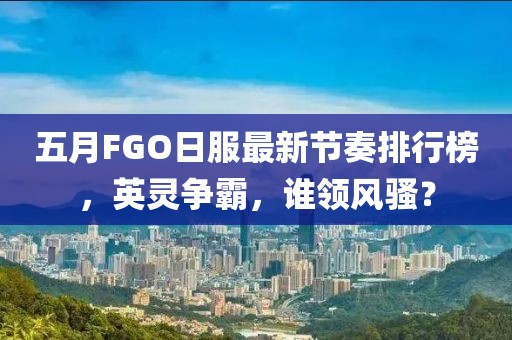 五月FGO日服最新节奏排行榜，英灵争霸，谁领风骚？