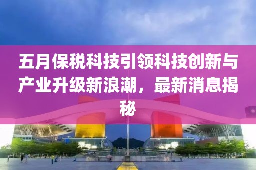 五月保税科技引领科技创新与产业升级新浪潮，最新消息揭秘