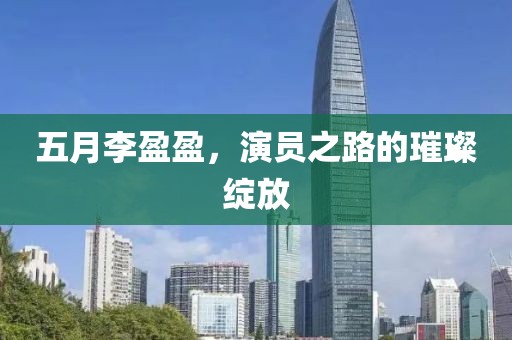 五月李盈盈，演员之路的璀璨绽放