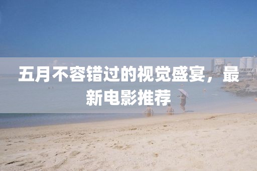 五月不容错过的视觉盛宴，最新电影推荐