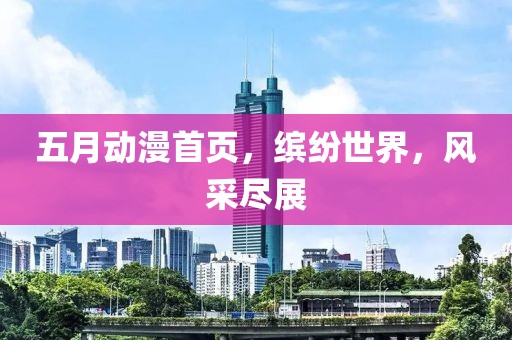 五月动漫首页，缤纷世界，风采尽展