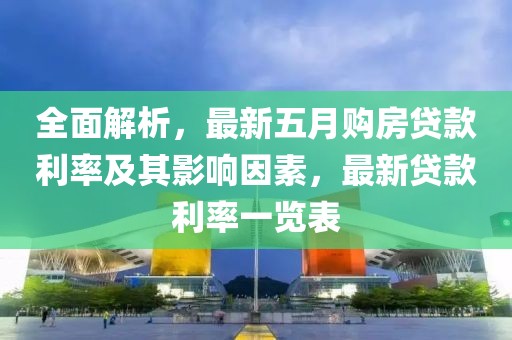 全面解析，最新五月购房贷款利率及其影响因素，最新贷款利率一览表