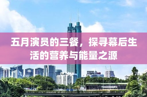 五月演员的三餐，探寻幕后生活的营养与能量之源