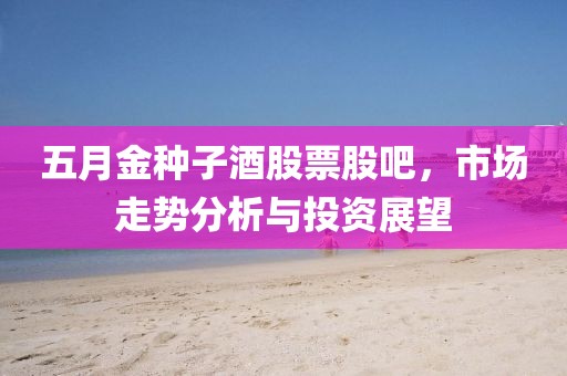 五月金种子酒股票股吧，市场走势分析与投资展望