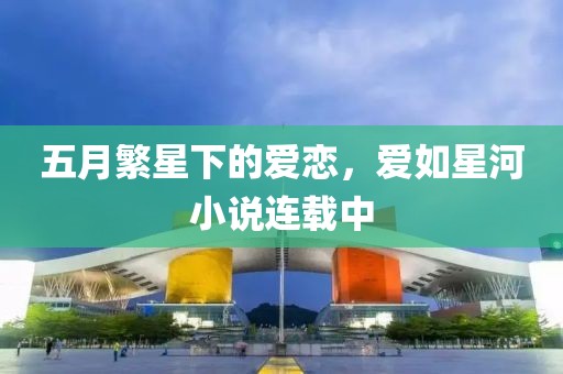 五月繁星下的爱恋，爱如星河小说连载中