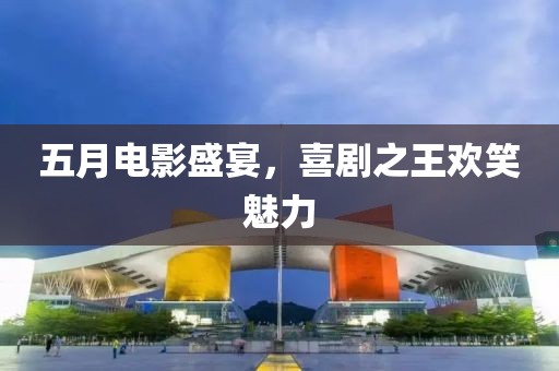 五月电影盛宴，喜剧之王欢笑魅力
