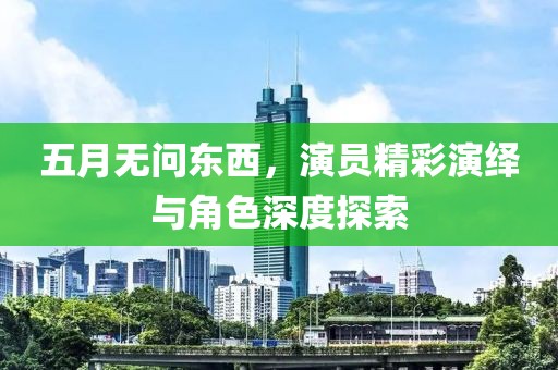 五月无问东西，演员精彩演绎与角色深度探索