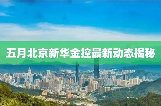 五月北京新华金控最新动态揭秘